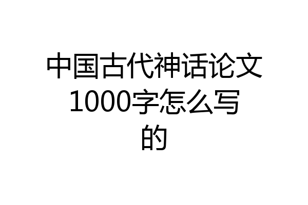 中国古代神话论文1000字怎么写的