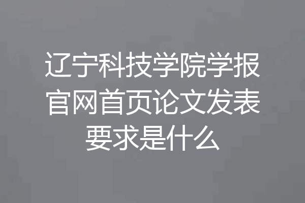辽宁科技学院学报官网首页论文发表要求是什么
