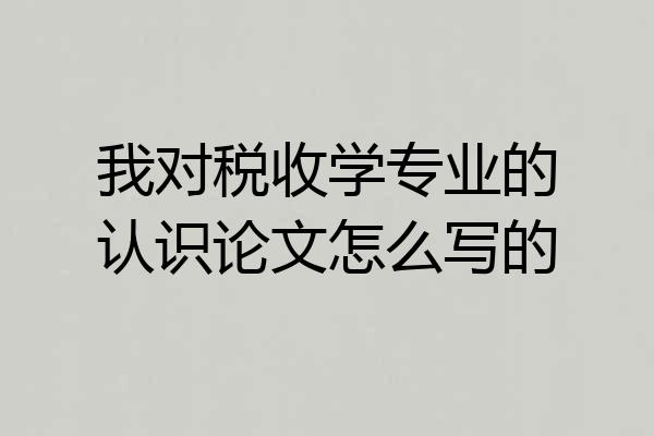 我对税收学专业的认识论文怎么写的