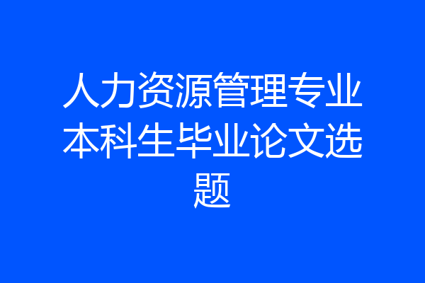 人力资源管理专业本科生毕业论文选题