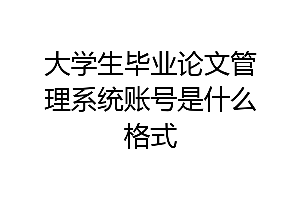 大学生毕业论文管理系统账号是什么格式