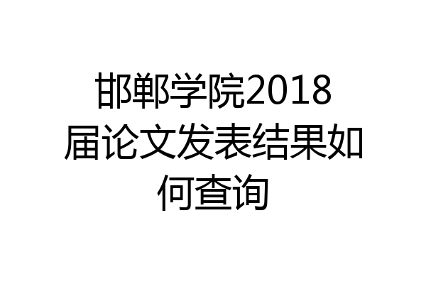 邯郸学院2018届论文发表结果如何查询