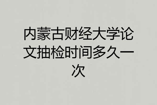 内蒙古财经大学论文抽检时间多久一次