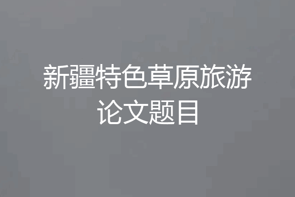 新疆特色草原旅游论文题目