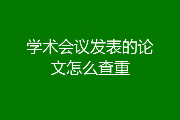 学术会议发表的论文怎么查重