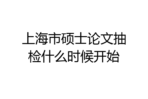 上海市硕士论文抽检什么时候开始