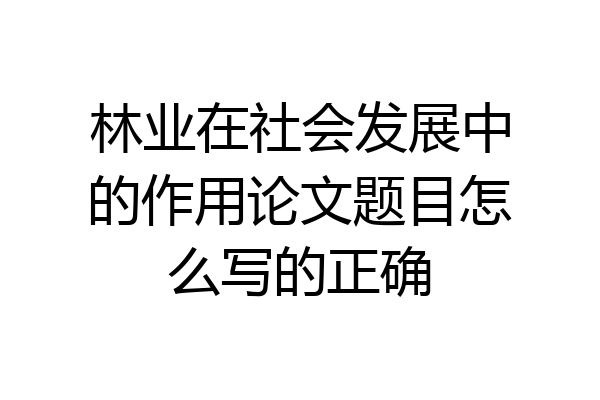 林业在社会发展中的作用论文题目怎么写的正确