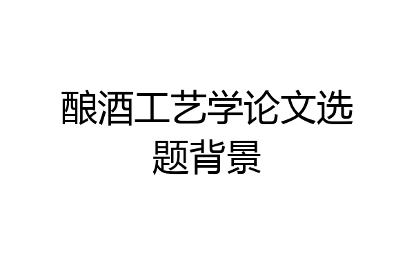 酿酒工艺学论文选题背景