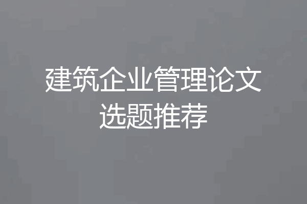 建筑企业管理论文选题推荐