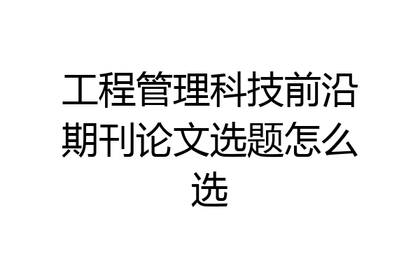 工程管理科技前沿期刊论文选题怎么选