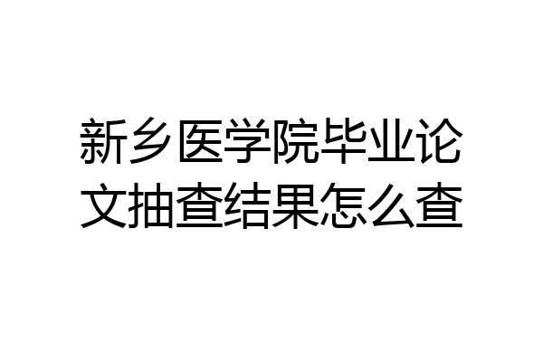 新乡医学院毕业论文抽查结果怎么查