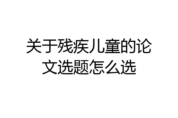 关于残疾儿童的论文选题怎么选