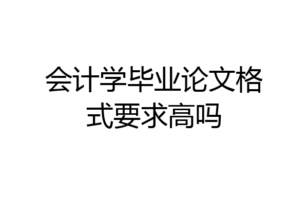 会计学毕业论文格式要求高吗