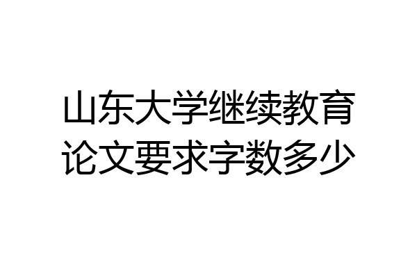 山东大学继续教育论文要求字数多少