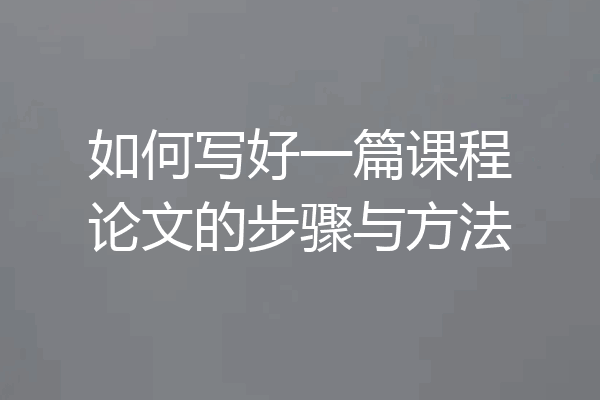 如何写好一篇课程论文的步骤与方法