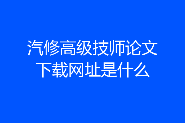 汽修高级技师论文下载网址是什么