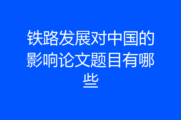 铁路发展对中国的影响论文题目有哪些