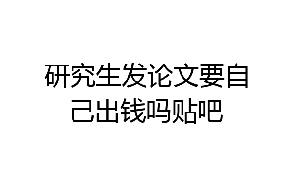 研究生发论文要自己出钱吗贴吧