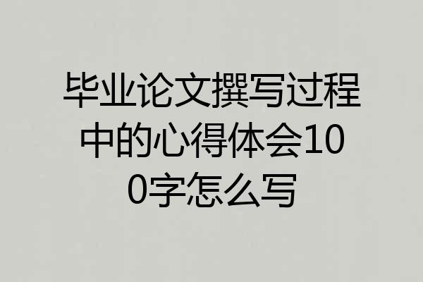 毕业论文撰写过程中的心得体会100字怎么写