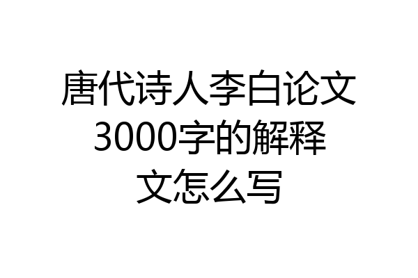 唐代诗人李白论文3000字的解释文怎么写
