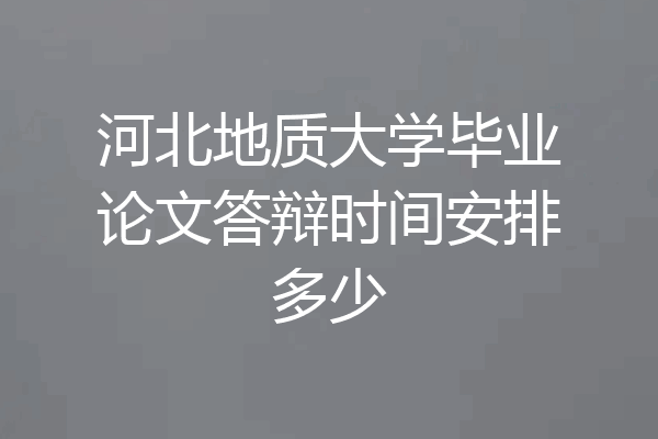 河北地质大学毕业论文答辩时间安排多少