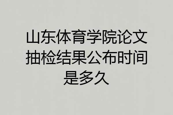 山东体育学院论文抽检结果公布时间是多久