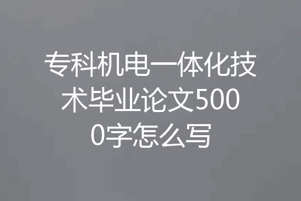专科机电一体化技术毕业论文5000字怎么写