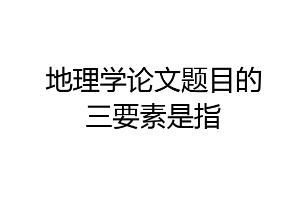 地理学论文题目的三要素是指