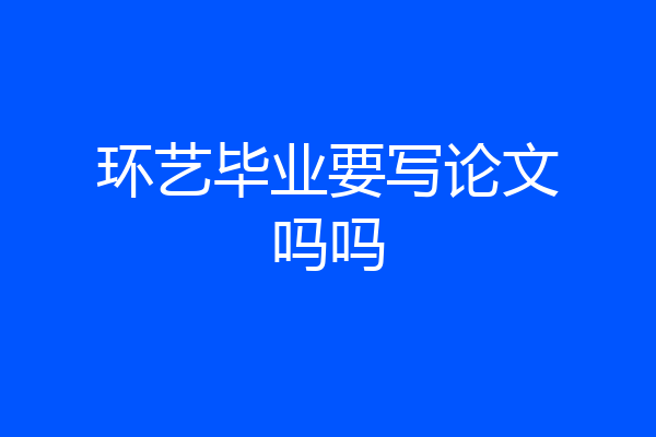 环艺毕业要写论文吗吗