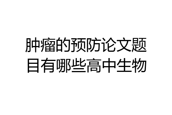 肿瘤的预防论文题目有哪些高中生物