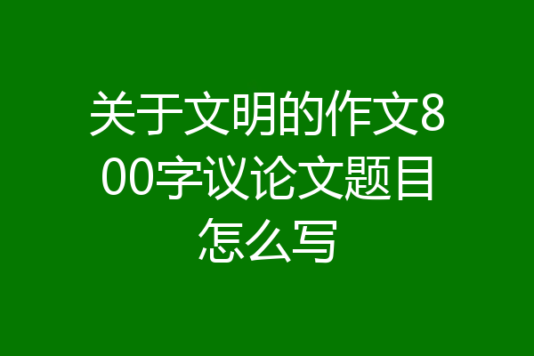 关于文明的作文800字议论文题目怎么写