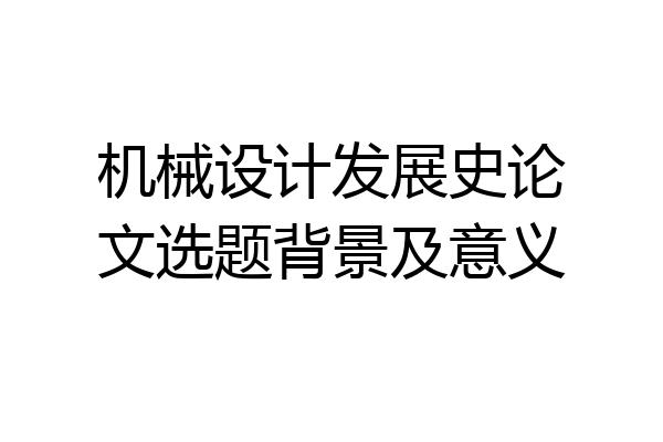 机械设计发展史论文选题背景及意义