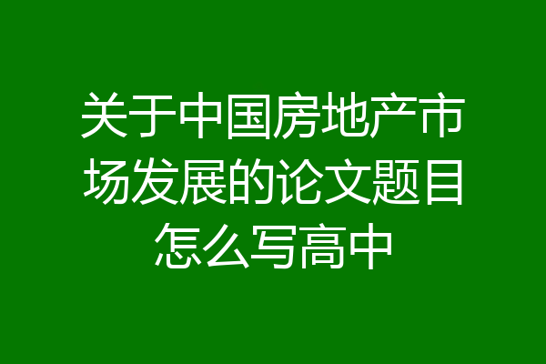 关于中国房地产市场发展的论文题目怎么写高中