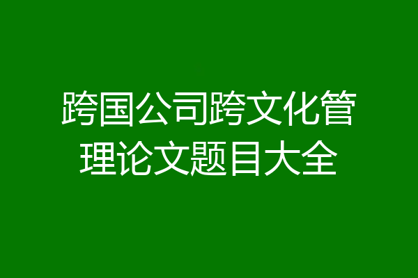 跨国公司跨文化管理论文题目大全