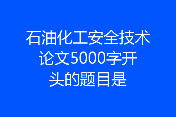 石油化工安全技术论文5000字开头的题目是