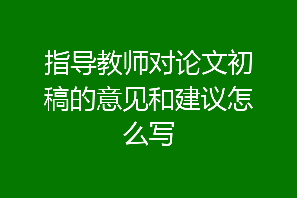 指导教师对论文初稿的意见和建议怎么写