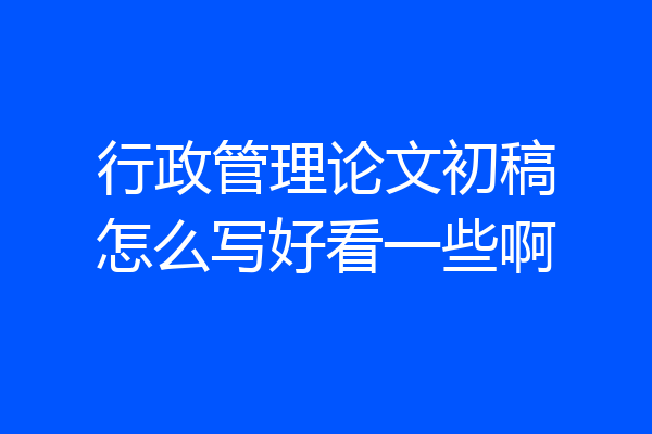 行政管理论文初稿怎么写好看一些啊