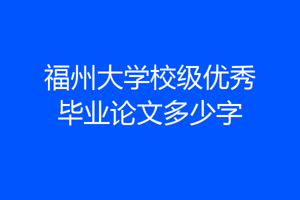 福州大学校级优秀毕业论文多少字