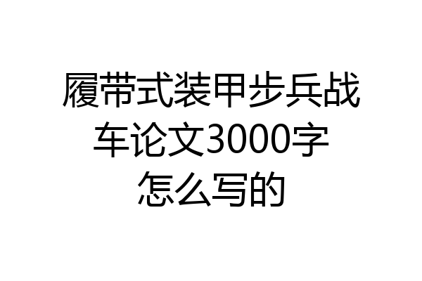 履带式装甲步兵战车论文3000字怎么写的