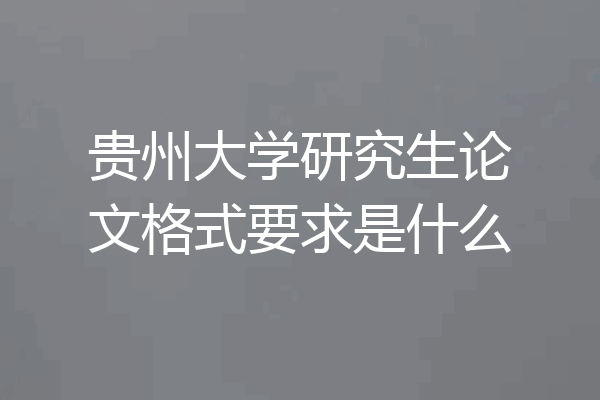 贵州大学研究生论文格式要求是什么