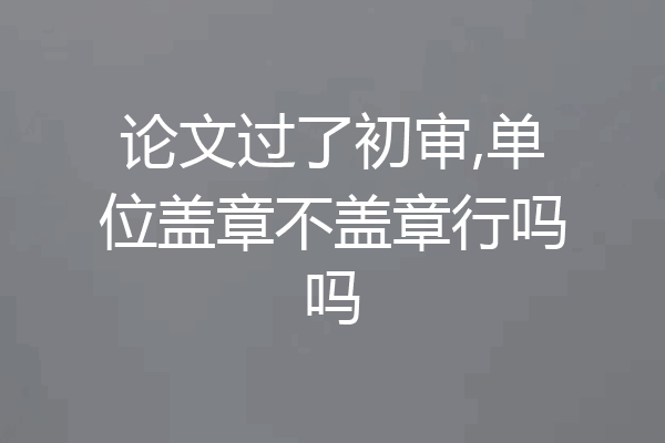 论文过了初审,单位盖章不盖章行吗吗