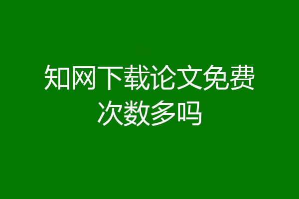 知网下载论文免费次数多吗
