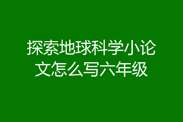 探索地球科学小论文怎么写六年级