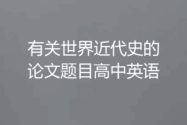 有关世界近代史的论文题目高中英语
