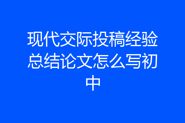 现代交际投稿经验总结论文怎么写初中