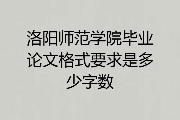 洛阳师范学院毕业论文格式要求是多少字数