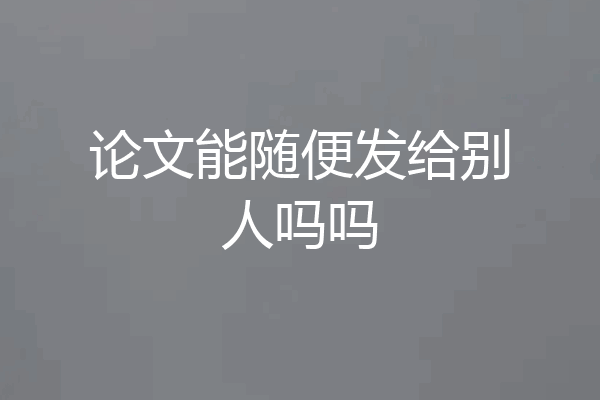 论文能随便发给别人吗吗