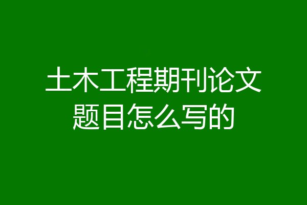 土木工程期刊论文题目怎么写的