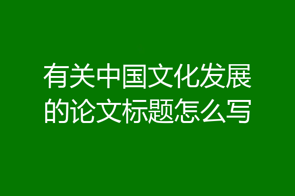 有关中国文化发展的论文标题怎么写