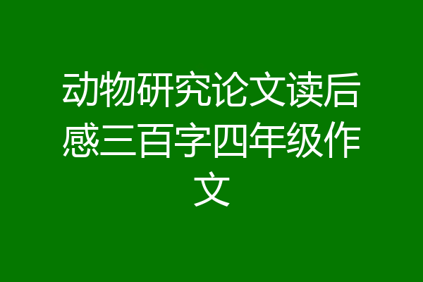 动物研究论文读后感三百字四年级作文